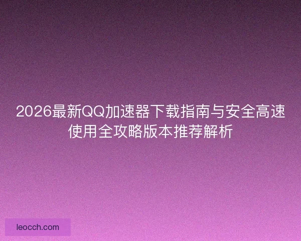 2026最新QQ加速器下载指南与安全高速使用全攻略版本推荐解析
