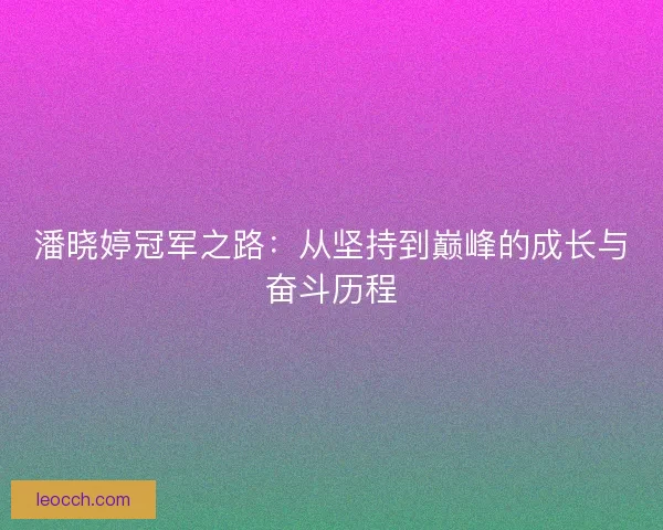 潘晓婷冠军之路：从坚持到巅峰的成长与奋斗历程