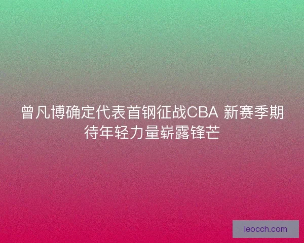 曾凡博确定代表首钢征战CBA 新赛季期待年轻力量崭露锋芒