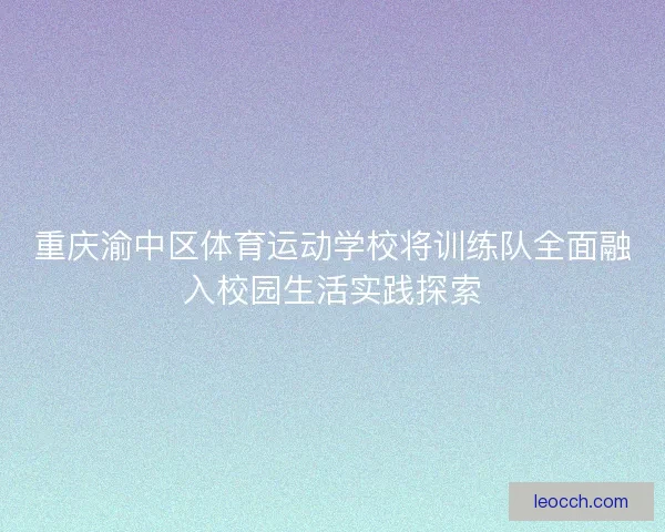 重庆渝中区体育运动学校将训练队全面融入校园生活实践探索