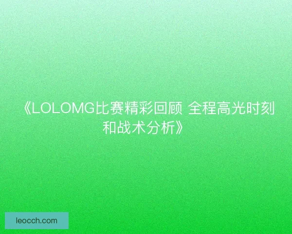 《LOLOMG比赛精彩回顾 全程高光时刻和战术分析》