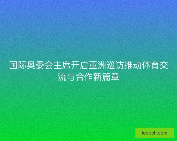 国际奥委会主席开启亚洲巡访推动体育交流与合作新篇章