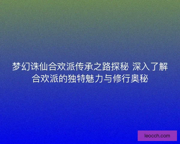 梦幻诛仙合欢派传承之路探秘 深入了解合欢派的独特魅力与修行奥秘